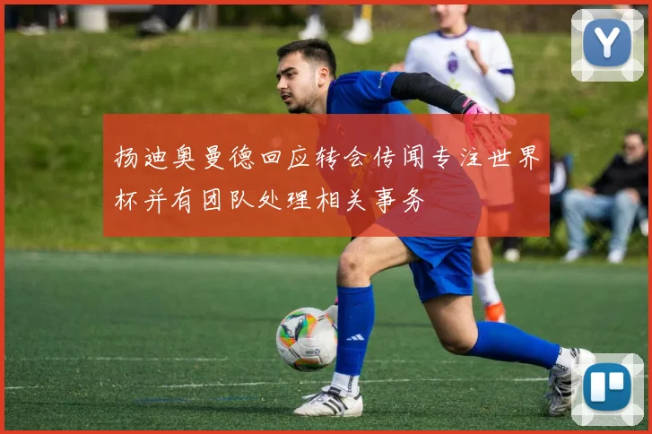 扬迪奥曼德回应转会传闻专注世界杯并有团队处理相关事务