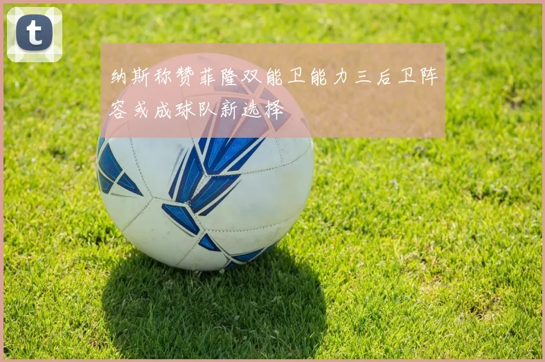 纳斯称赞菲隆双能卫能力三后卫阵容或成球队新选择