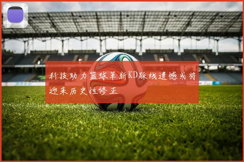 科技助力篮球革新KD踩线遗憾或将迎来历史性修正