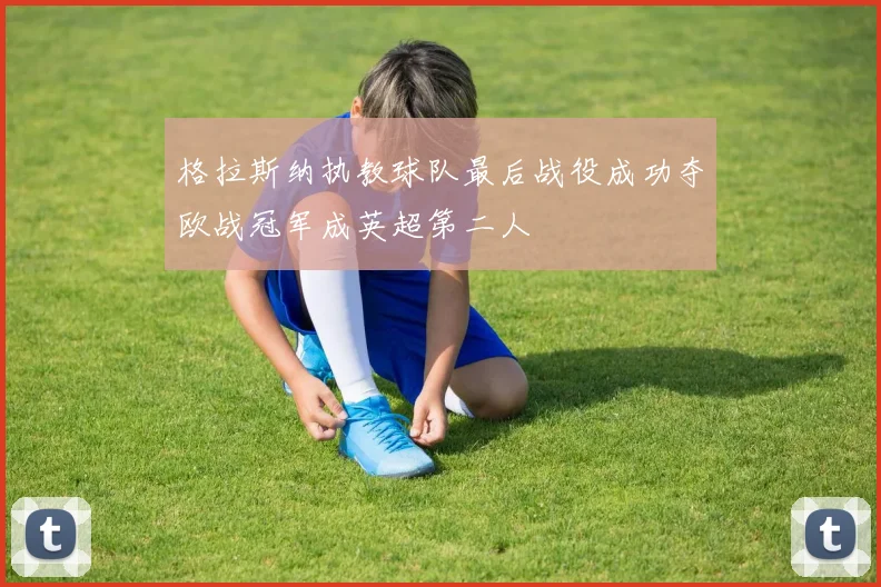 格拉斯纳执教球队最后战役成功夺欧战冠军成英超第二人