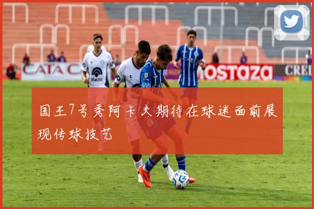 国王7号秀阿卡夫期待在球迷面前展现传球技艺