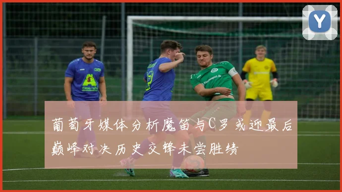 葡萄牙媒体分析魔笛与C罗或迎最后巅峰对决历史交锋未尝胜绩