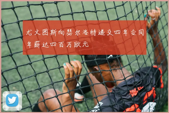 尤文图斯向瑟尔洛特递交四年合同年薪达四百万欧元