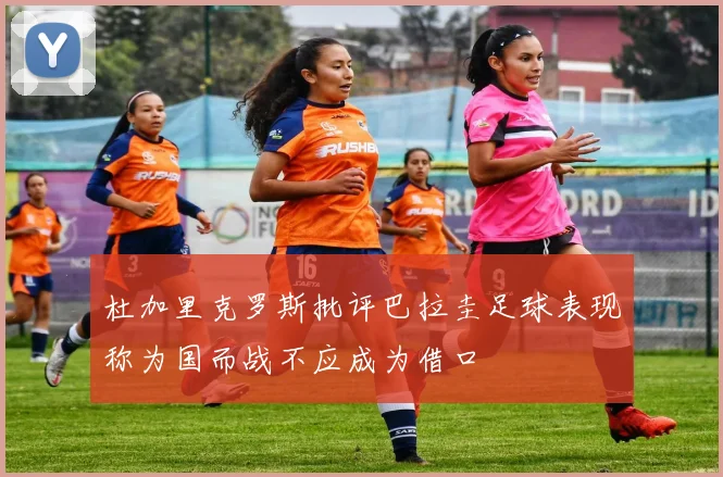 杜加里克罗斯批评巴拉圭足球表现称为国而战不应成为借口