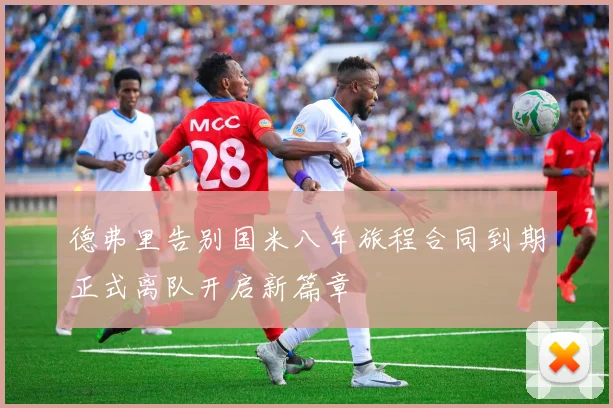 德弗里告别国米八年旅程合同到期正式离队开启新篇章