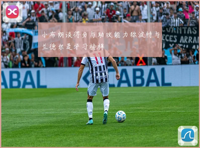 小布朗谈得分与助攻能力称波特与兰德尔是学习榜样