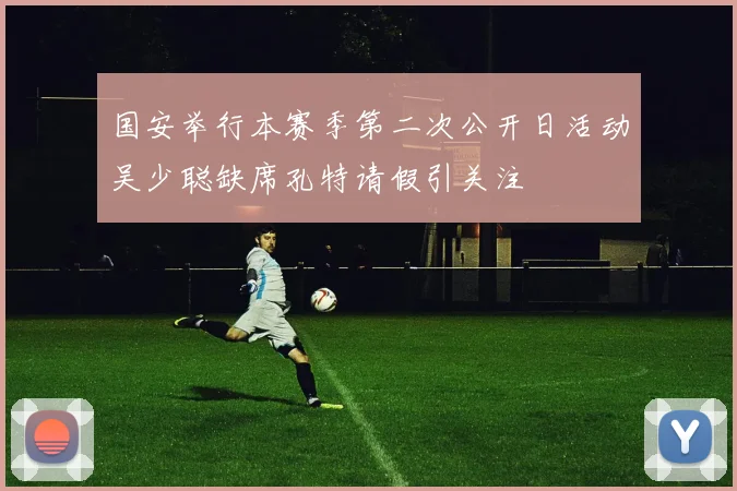 国安举行本赛季第二次公开日活动吴少聪缺席孔特请假引关注
