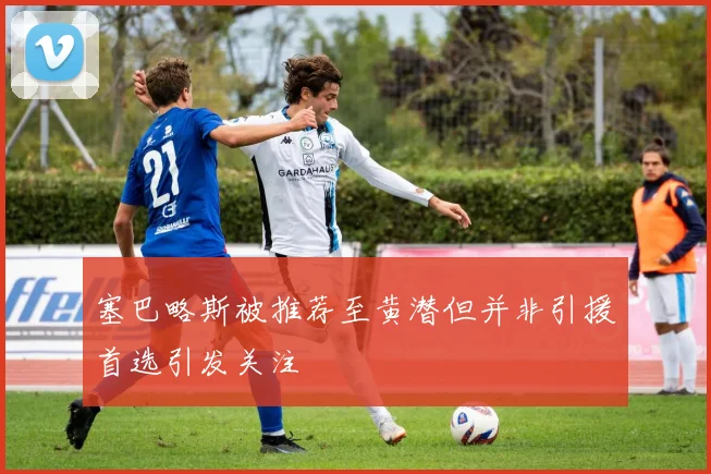 塞巴略斯被推荐至黄潜但并非引援首选引发关注