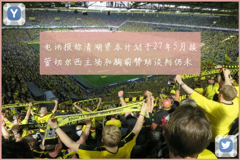 电讯报称清湖资本计划于27年5月接管切尔西主场和胸前赞助谈判仍未取得进展